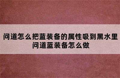 问道怎么把蓝装备的属性吸到黑水里 问道蓝装备怎么做